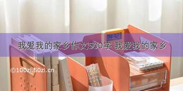 我爱我的家乡作文500字 我爱我的家乡