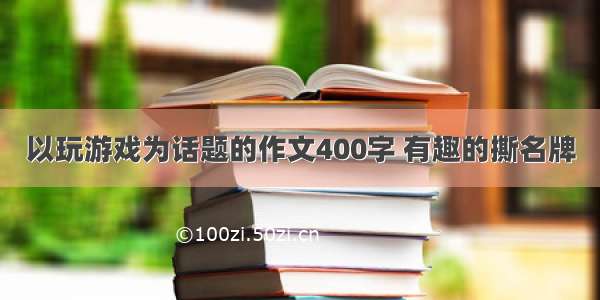 以玩游戏为话题的作文400字 有趣的撕名牌