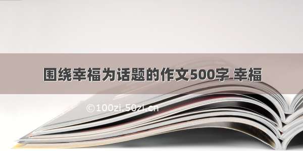 围绕幸福为话题的作文500字 幸福