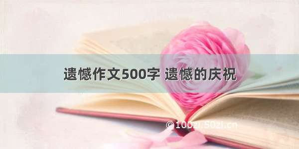 遗憾作文500字 遗憾的庆祝