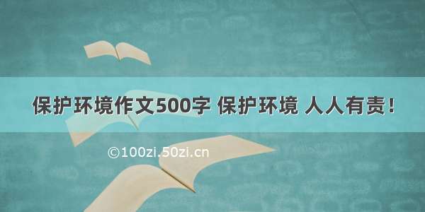 保护环境作文500字 保护环境 人人有责！