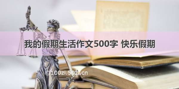 我的假期生活作文500字 快乐假期