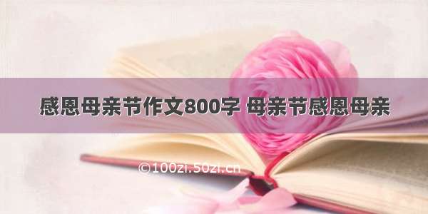 感恩母亲节作文800字 母亲节感恩母亲