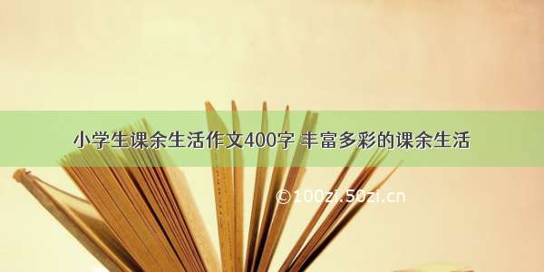 小学生课余生活作文400字 丰富多彩的课余生活