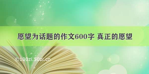 愿望为话题的作文600字 真正的愿望