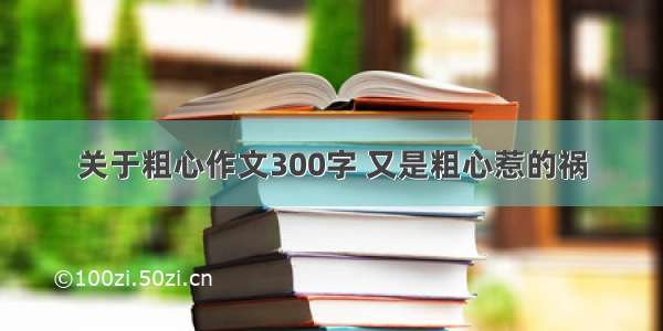 关于粗心作文300字 又是粗心惹的祸