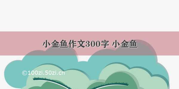 小金鱼作文300字 小金鱼