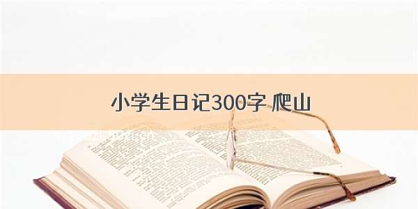 小学生日记300字 爬山