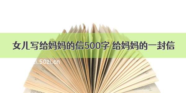 女儿写给妈妈的信500字 给妈妈的一封信