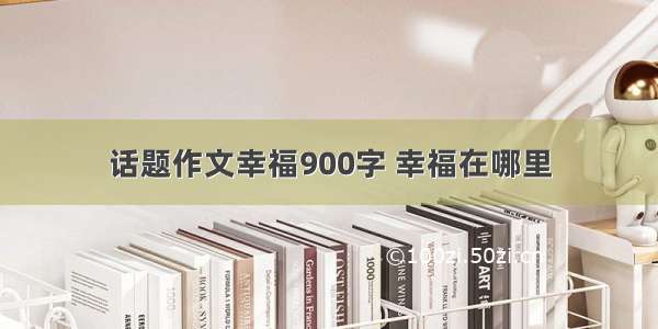 话题作文幸福900字 幸福在哪里