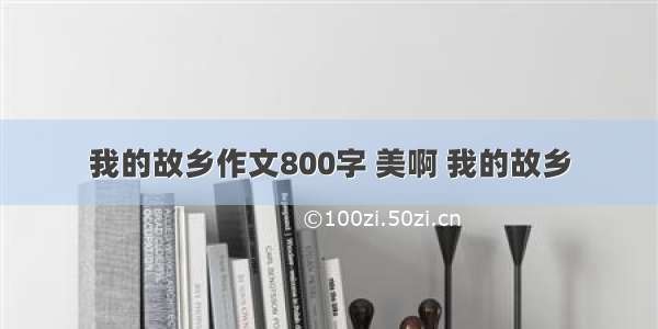 我的故乡作文800字 美啊 我的故乡