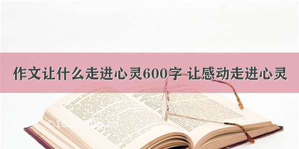 作文让什么走进心灵600字 让感动走进心灵