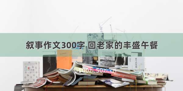 叙事作文300字 回老家的丰盛午餐