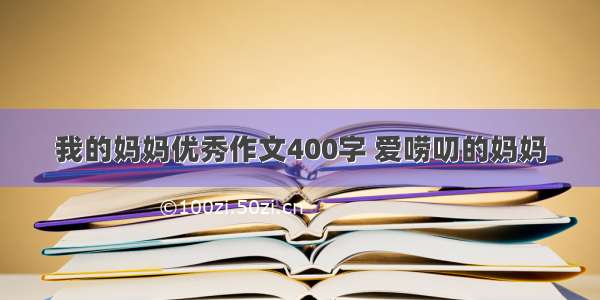 我的妈妈优秀作文400字 爱唠叨的妈妈