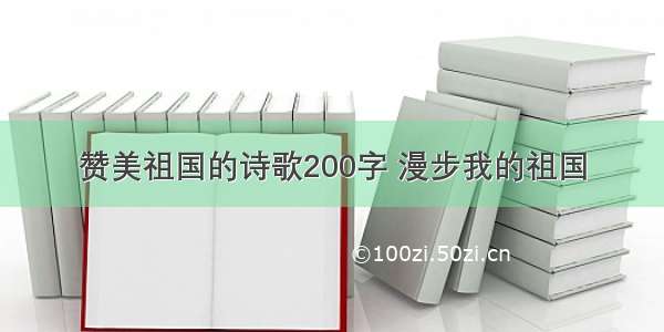 赞美祖国的诗歌200字 漫步我的祖国