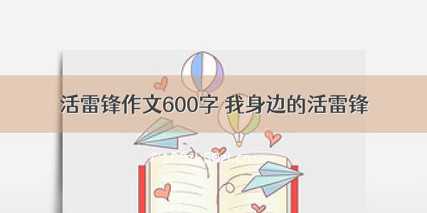 活雷锋作文600字 我身边的活雷锋