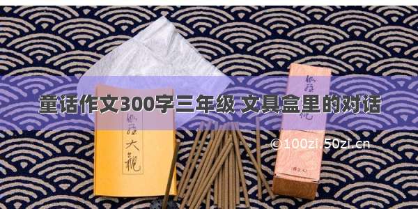 童话作文300字三年级 文具盒里的对话