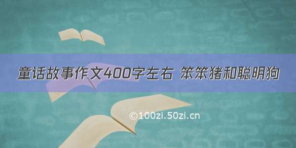 童话故事作文400字左右 笨笨猪和聪明狗