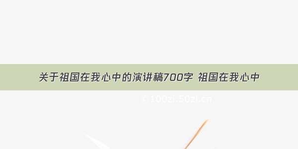 关于祖国在我心中的演讲稿700字 祖国在我心中