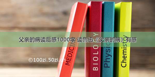 父亲的病读后感1000字 读鲁迅《父亲的病》有感