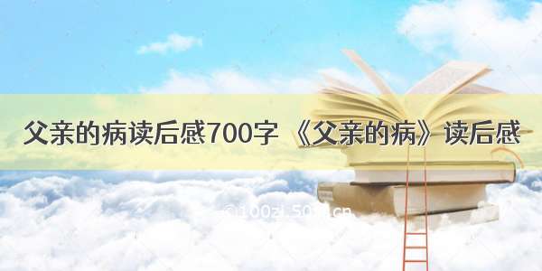 父亲的病读后感700字 《父亲的病》读后感