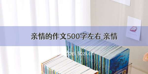 亲情的作文500字左右 亲情