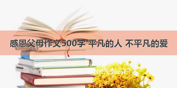 感恩父母作文500字 平凡的人 不平凡的爱