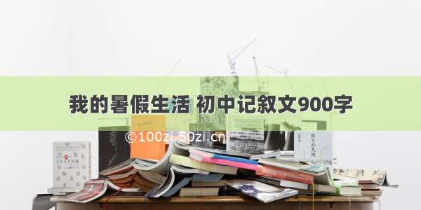 我的暑假生活 初中记叙文900字