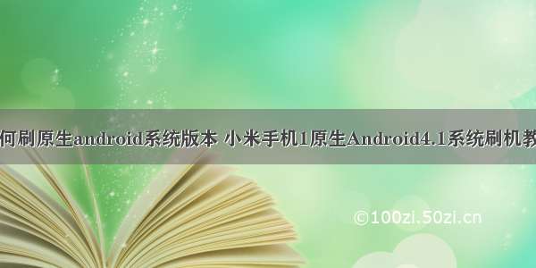 如何刷原生android系统版本 小米手机1原生Android4.1系统刷机教程