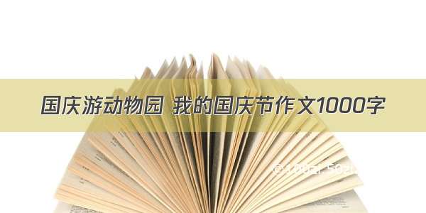 国庆游动物园 我的国庆节作文1000字