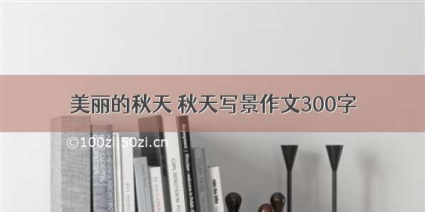 美丽的秋天 秋天写景作文300字