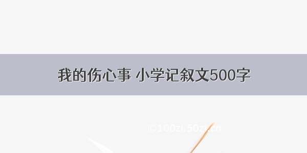 我的伤心事 小学记叙文500字