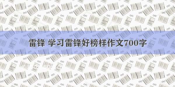 雷锋 学习雷锋好榜样作文700字