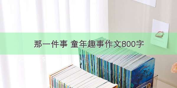 那一件事 童年趣事作文800字