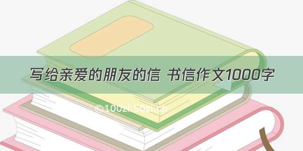 写给亲爱的朋友的信 书信作文1000字