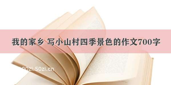 我的家乡 写小山村四季景色的作文700字