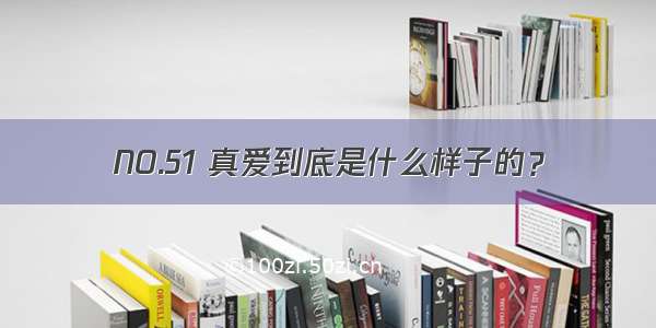 NO.51 真爱到底是什么样子的？