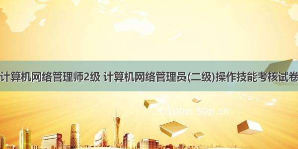 计算机网络管理师2级 计算机网络管理员(二级)操作技能考核试卷