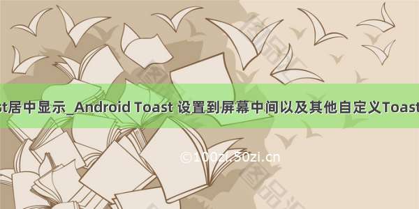 android toast居中显示_Android Toast 设置到屏幕中间以及其他自定义Toast的实现方法...