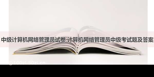 中级计算机网络管理员试卷 计算机网络管理员中级考试题及答案