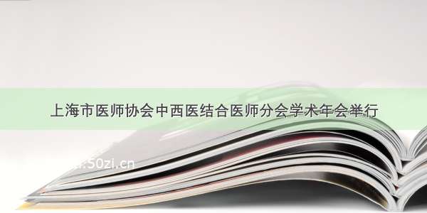 上海市医师协会中西医结合医师分会学术年会举行