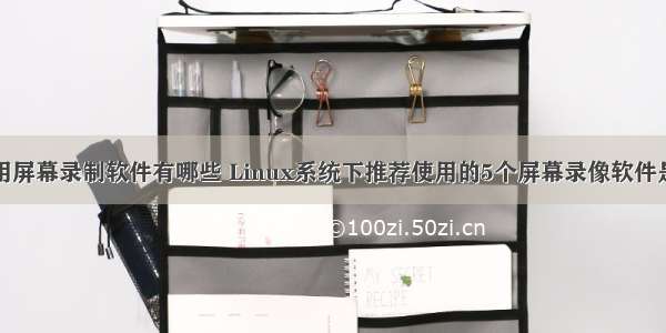 linux用屏幕录制软件有哪些 Linux系统下推荐使用的5个屏幕录像软件是什么？