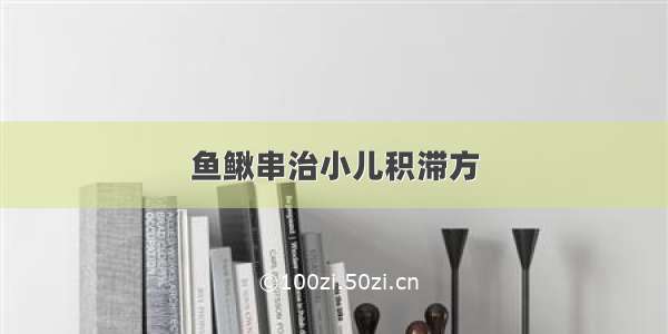 鱼鳅串治小儿积滞方