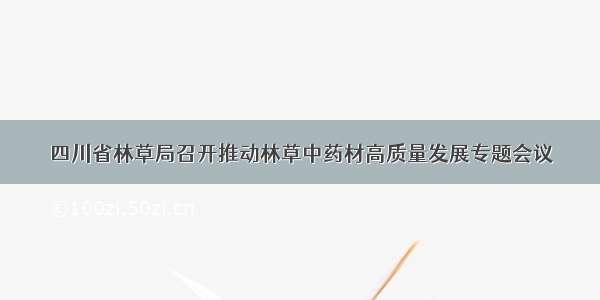 四川省林草局召开推动林草中药材高质量发展专题会议