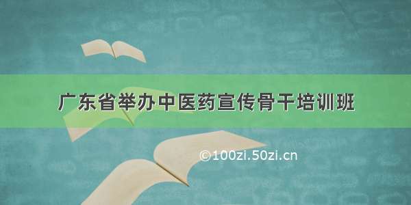 广东省举办中医药宣传骨干培训班