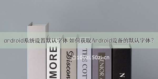 android系统设置默认字体 如何获取Android设备的默认字体？