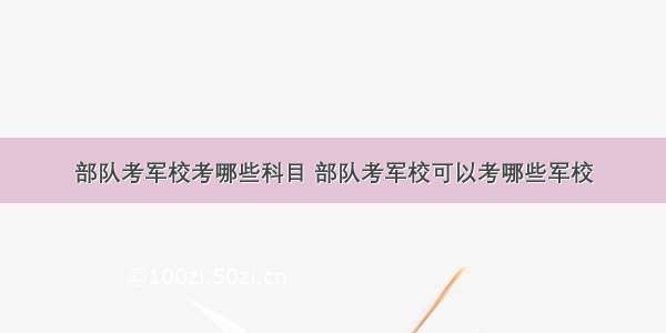 部队考军校考哪些科目 部队考军校可以考哪些军校