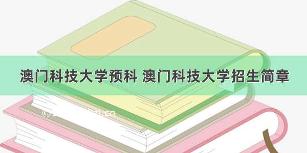 澳门科技大学预科 澳门科技大学招生简章