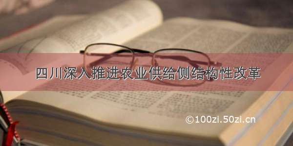 四川深入推进农业供给侧结构性改革