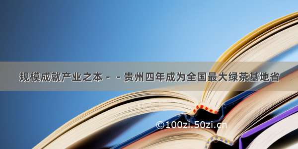 规模成就产业之本－－贵州四年成为全国最大绿茶基地省